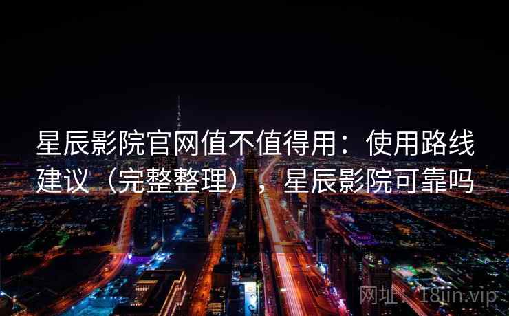 星辰影院官网值不值得用:使用路线建议(完整整理),星辰影院可靠吗 星辰影院官网值不值得用:使用路线建议(完整整理),星辰影院可靠吗
