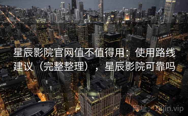 星辰影院官网值不值得用：使用路线建议（完整整理），星辰影院可靠吗