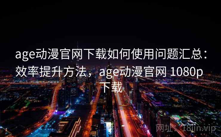 age动漫官网下载如何使用问题汇总:效率提升方法,age动漫官网 1080p 下载 age动漫官网下载如何使用问题汇总:效率提升方法,age动漫官网 1080p 下载