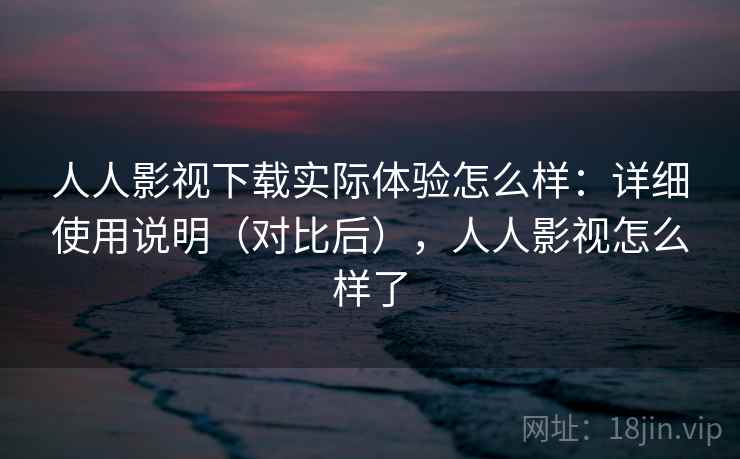 人人影视下载实际体验怎么样：详细使用说明（对比后），人人影视怎么样了