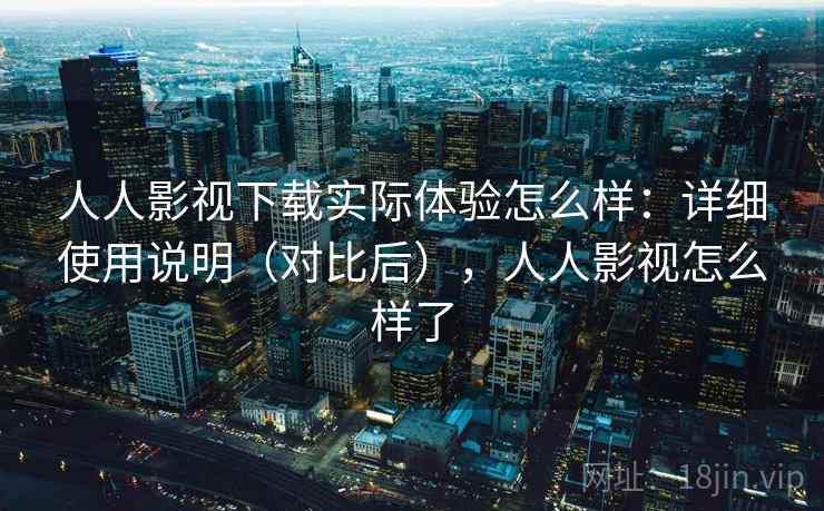 人人影视下载实际体验怎么样：详细使用说明（对比后），人人影视怎么样了