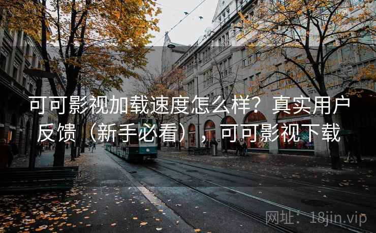 可可影视加载速度怎么样?真实用户反馈(新手必看),可可影视下载 可可影视加载速度怎么样?真实用户反馈(新手必看),可可影视下载