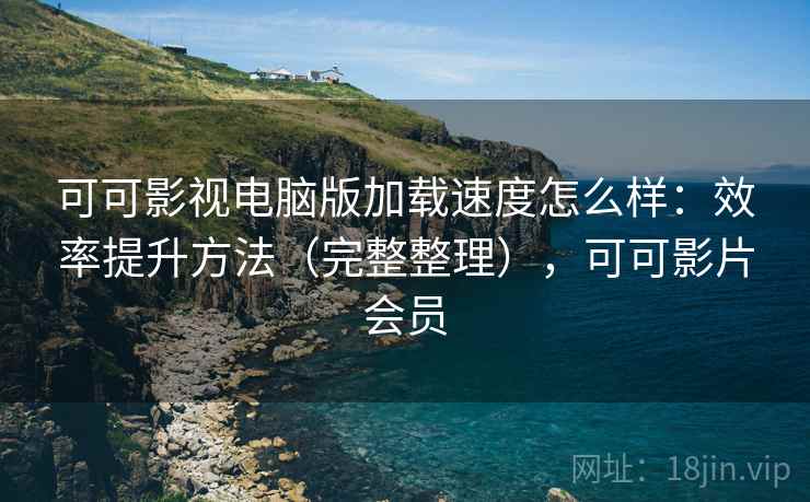 可可影视电脑版加载速度怎么样：效率提升方法（完整整理），可可影片会员