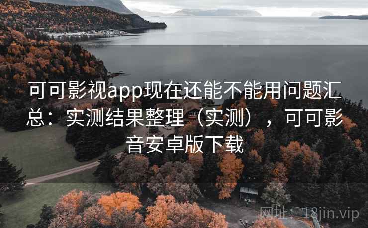 可可影视app现在还能不能用问题汇总：实测结果整理（实测），可可影音安卓版下载