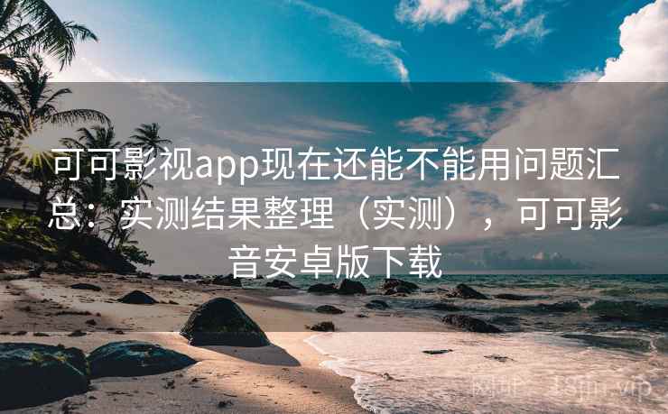 可可影视app现在还能不能用问题汇总：实测结果整理（实测），可可影音安卓版下载