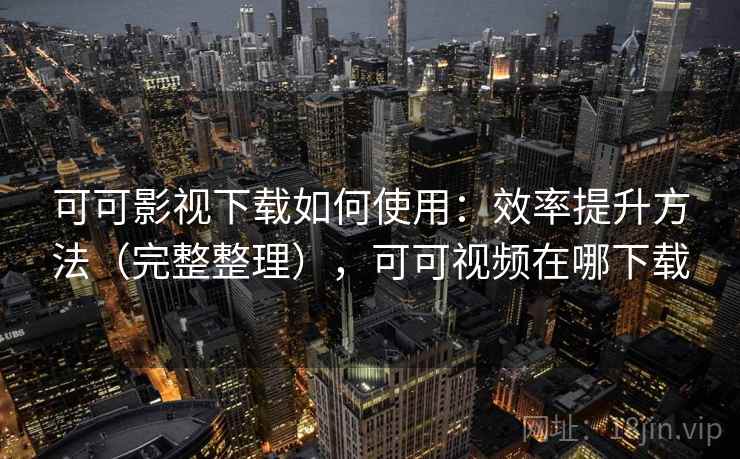 可可影视下载如何使用：效率提升方法（完整整理），可可视频在哪下载