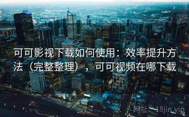 可可影视下载如何使用：效率提升方法（完整整理），可可视频在哪下载
