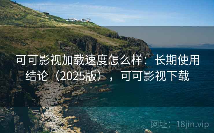 可可影视加载速度怎么样:长期使用结论(2025版),可可影视下载 可可影视加载速度怎么样:长期使用结论(2025版),可可影视下载