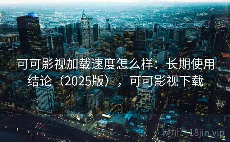 可可影视加载速度怎么样：长期使用结论（2025版），可可影视下载