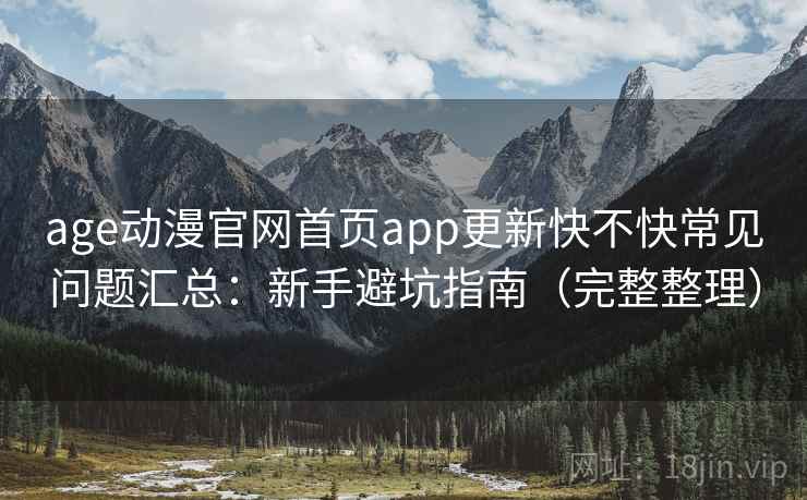 age动漫官网首页app更新快不快常见问题汇总：新手避坑指南（完整整理）