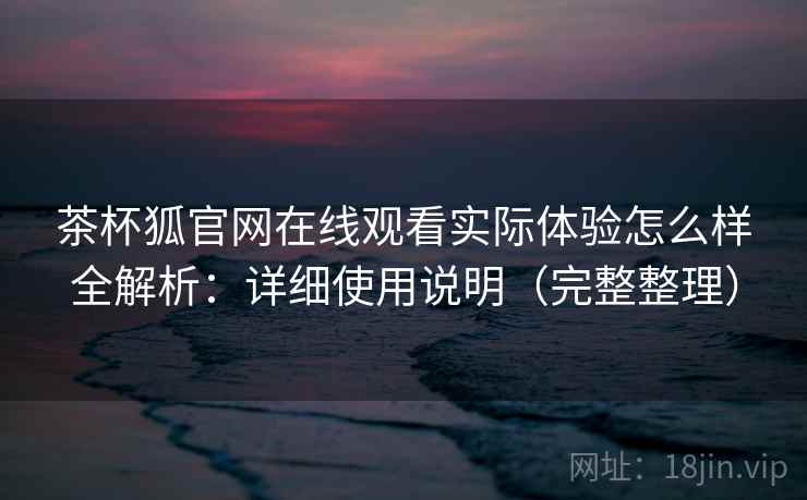 茶杯狐官网在线观看实际体验怎么样全解析：详细使用说明（完整整理）