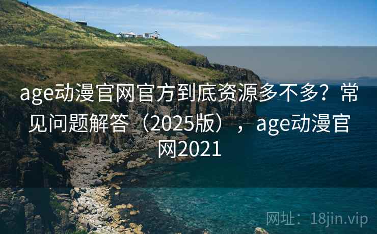 age动漫官网官方到底资源多不多？常见问题解答（2025版），age动漫官网2021