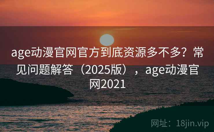 age动漫官网官方到底资源多不多?常见问题解答(2025版),age动漫官网2021