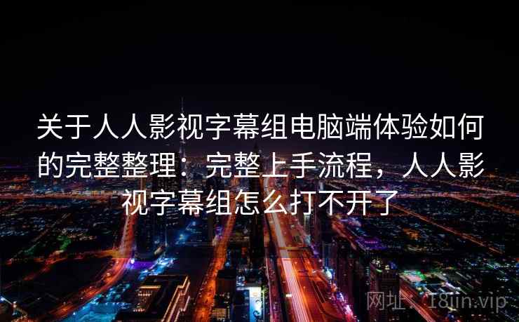 关于人人影视字幕组电脑端体验如何的完整整理：完整上手流程，人人影视字幕组怎么打不开了