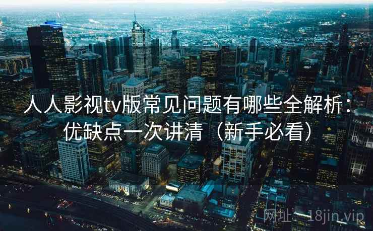 人人影视tv版常见问题有哪些全解析：优缺点一次讲清（新手必看）