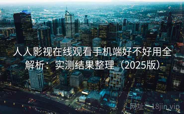 人人影视在线观看手机端好不好用全解析：实测结果整理（2025版）