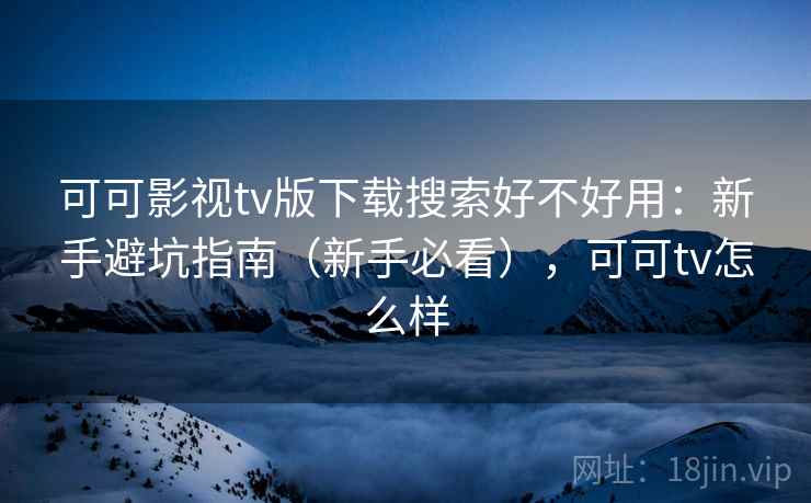 可可影视tv版下载搜索好不好用：新手避坑指南（新手必看），可可tv怎么样