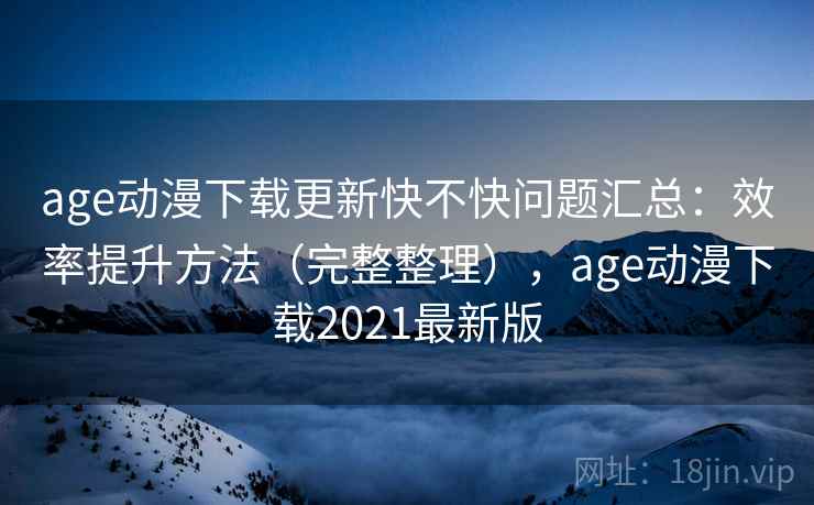 age动漫下载更新快不快问题汇总:效率提升方法(完整整理),age动漫下载2021最新版 age动漫下载更新快不快问题汇总:效率提升方法(完整整理),age动漫下载2021最新版