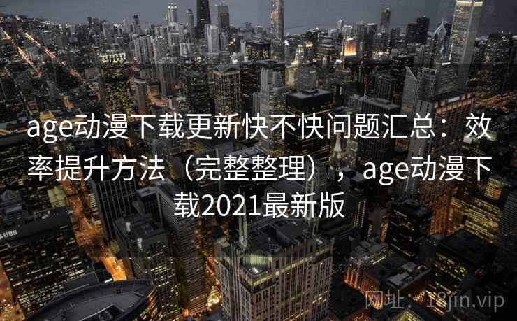 age动漫下载更新快不快问题汇总:效率提升方法(完整整理),age动漫下载2021最新版 age动漫下载更新快不快问题汇总:效率提升方法(完整整理),age动漫下载2021最新版