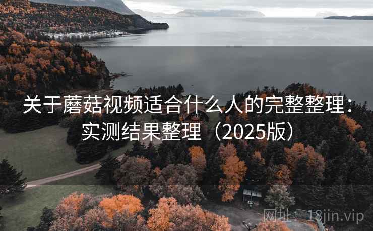 关于蘑菇视频适合什么人的完整整理：实测结果整理（2025版）