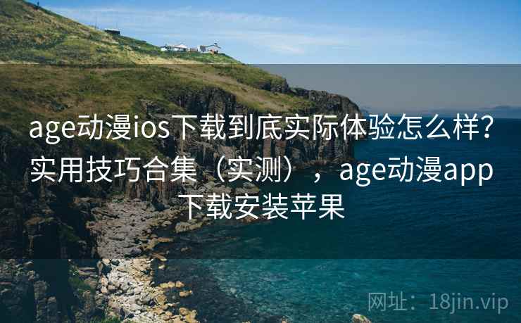 age动漫ios下载到底实际体验怎么样？实用技巧合集（实测），age动漫app下载安装苹果