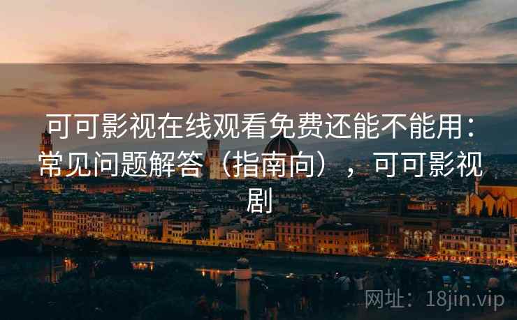 可可影视在线观看免费还能不能用：常见问题解答（指南向），可可影视剧