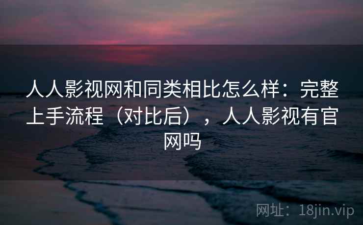 人人影视网和同类相比怎么样：完整上手流程（对比后），人人影视有官网吗