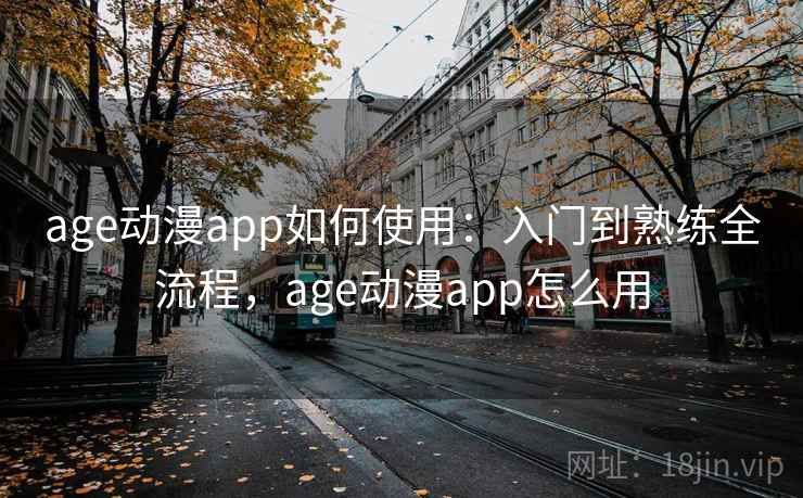 age动漫app如何使用:入门到熟练全流程,age动漫app怎么用
