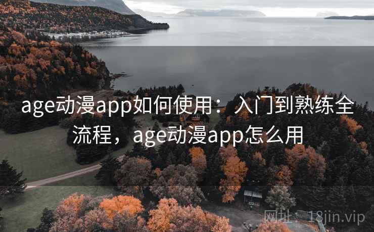 age动漫app如何使用:入门到熟练全流程,age动漫app怎么用 age动漫app如何使用:入门到熟练全流程,age动漫app怎么用