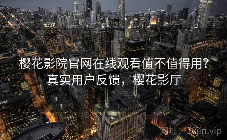 樱花影院官网在线观看值不值得用？真实用户反馈，樱花影厅