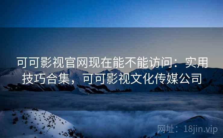 可可影视官网现在能不能访问：实用技巧合集，可可影视文化传媒公司