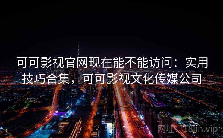 可可影视官网现在能不能访问：实用技巧合集，可可影视文化传媒公司