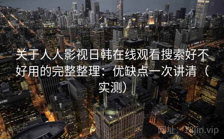 关于人人影视日韩在线观看搜索好不好用的完整整理：优缺点一次讲清（实测）