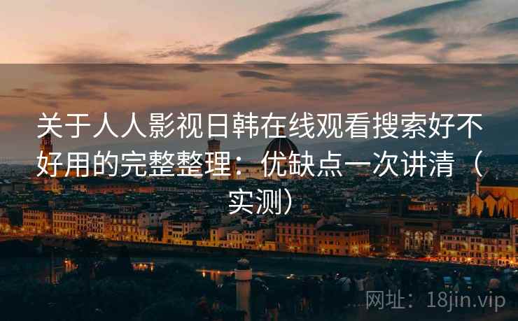 关于人人影视日韩在线观看搜索好不好用的完整整理:优缺点一次讲清(实测) 关于人人影视日韩在线观看搜索好不好用的完整整理:优缺点一次讲清(实测)