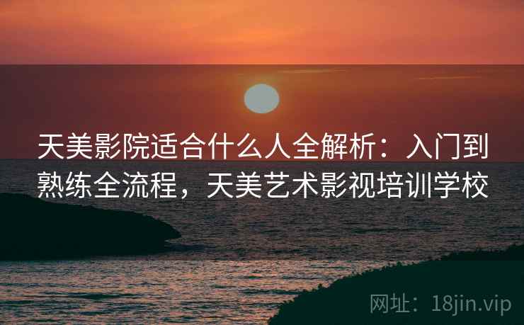天美影院适合什么人全解析:入门到熟练全流程,天美艺术影视培训学校 天美影院适合什么人全解析:入门到熟练全流程,天美艺术影视培训学校