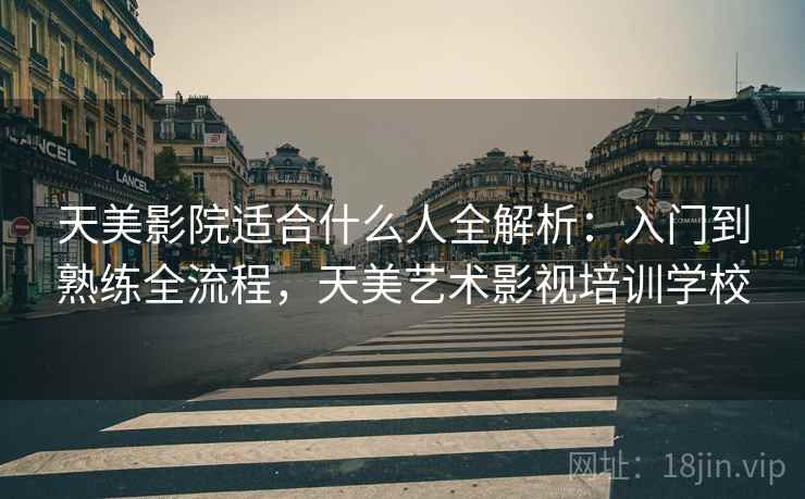 天美影院适合什么人全解析:入门到熟练全流程,天美艺术影视培训学校