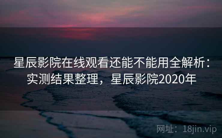 星辰影院在线观看还能不能用全解析:实测结果整理,星辰影院2020年 星辰影院在线观看还能不能用全解析:实测结果整理,星辰影院2020年