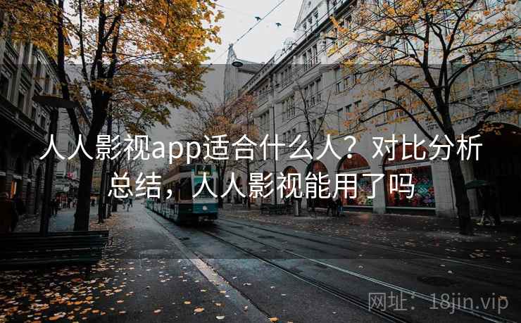 人人影视app适合什么人？对比分析总结，人人影视能用了吗
