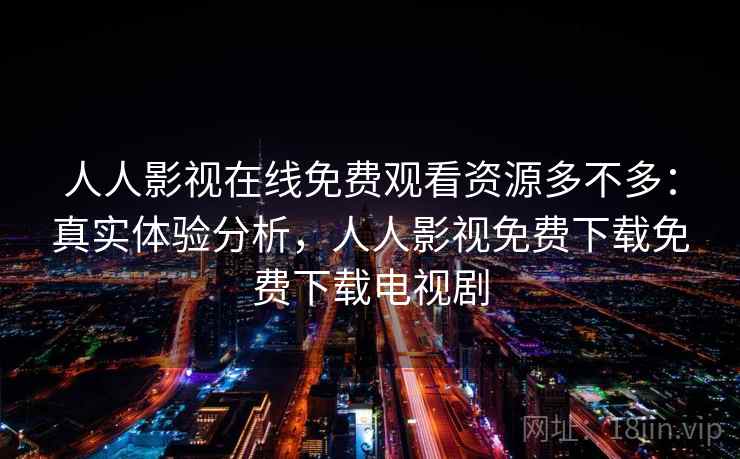 人人影视在线免费观看资源多不多：真实体验分析，人人影视免费下载免费下载电视剧