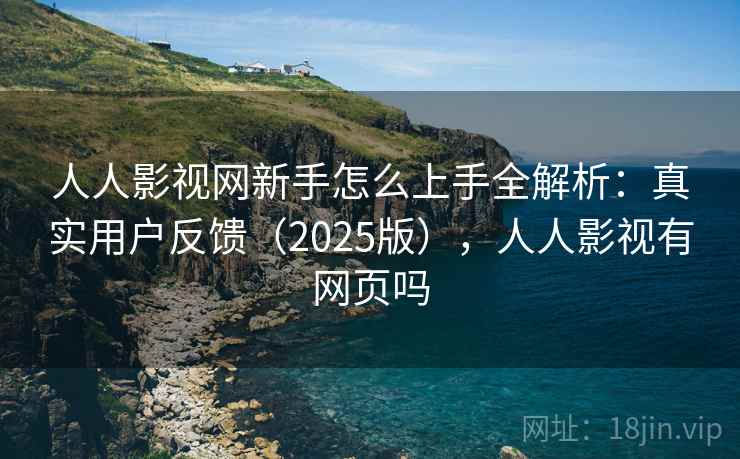 人人影视网新手怎么上手全解析:真实用户反馈(2025版),人人影视有网页吗 人人影视网新手怎么上手全解析:真实用户反馈(2025版),人人影视有网页吗