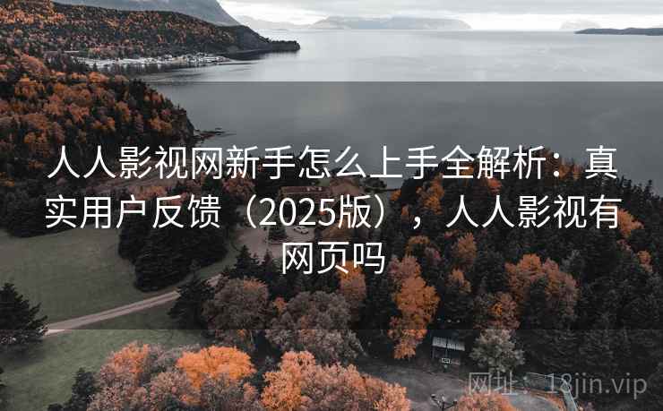人人影视网新手怎么上手全解析：真实用户反馈（2025版），人人影视有网页吗