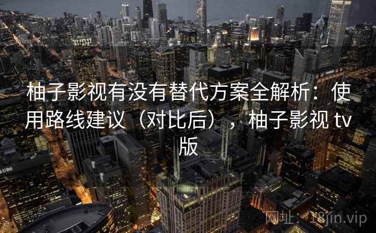柚子影视有没有替代方案全解析：使用路线建议（对比后），柚子影视 tv版