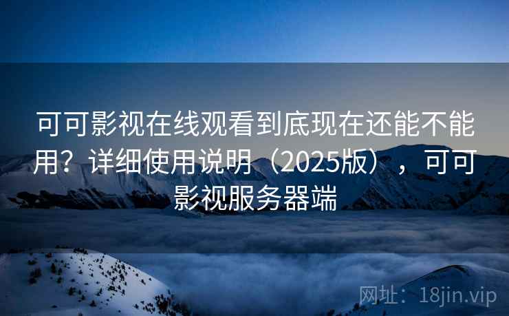 可可影视在线观看到底现在还能不能用?详细使用说明(2025版),可可影视服务器端 可可影视在线观看到底现在还能不能用?详细使用说明(2025版),可可影视服务器端