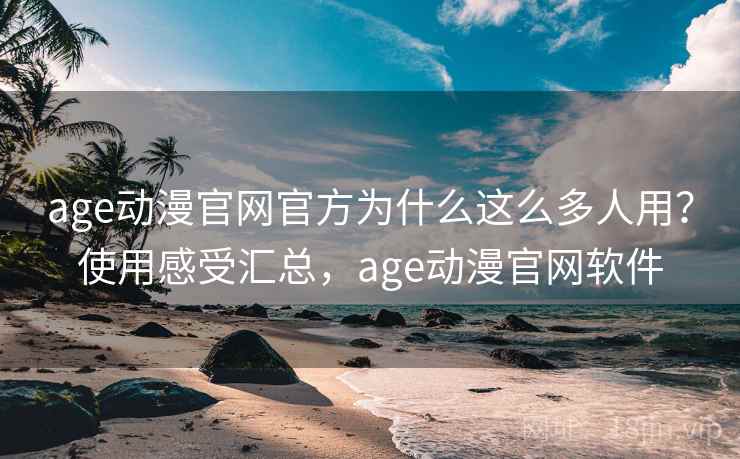 age动漫官网官方为什么这么多人用？使用感受汇总，age动漫官网软件