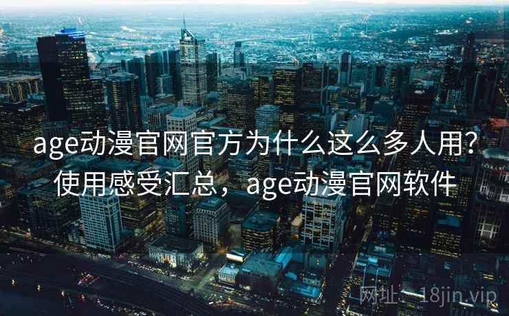 age动漫官网官方为什么这么多人用？使用感受汇总，age动漫官网软件