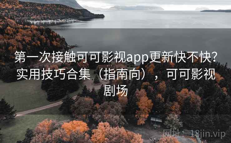 第一次接触可可影视app更新快不快？实用技巧合集（指南向），可可影视剧场