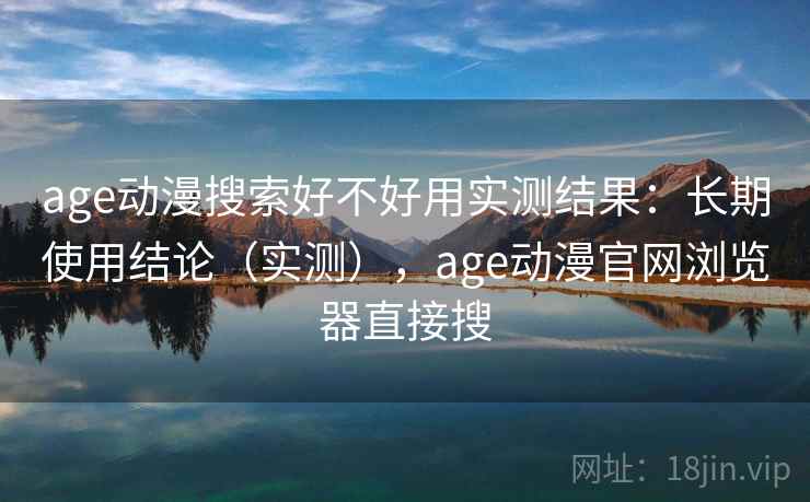 age动漫搜索好不好用实测结果：长期使用结论（实测），age动漫官网浏览器直接搜
