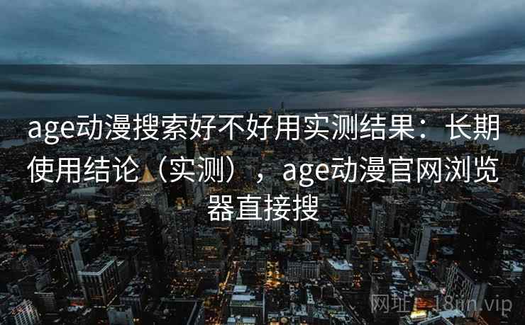 age动漫搜索好不好用实测结果：长期使用结论（实测），age动漫官网浏览器直接搜