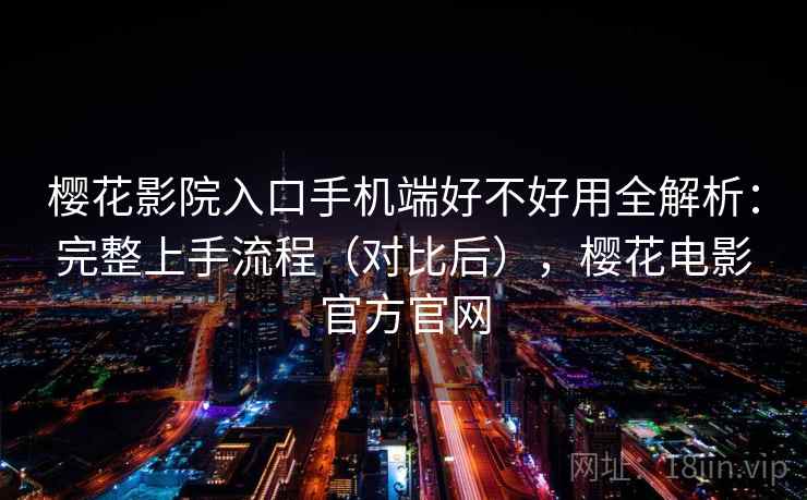 樱花影院入口手机端好不好用全解析：完整上手流程（对比后），樱花电影官方官网