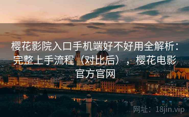 樱花影院入口手机端好不好用全解析：完整上手流程（对比后），樱花电影官方官网